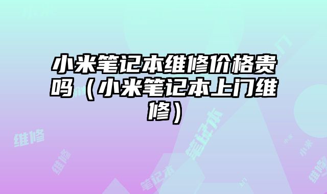 小米筆記本維修價格貴嗎（小米筆記本上門維修）