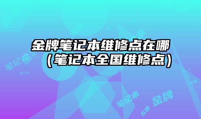 金牌筆記本維修點在哪（筆記本全國維修點）