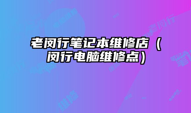 老閔行筆記本維修店（閔行電腦維修點）