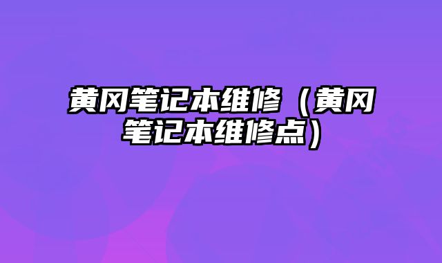 黃岡筆記本維修（黃岡筆記本維修點）