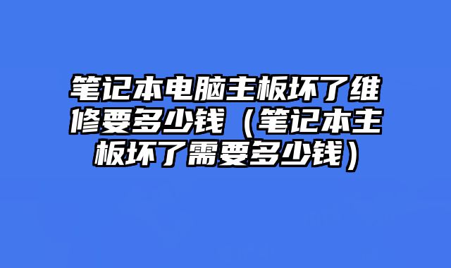 筆記本電腦主板壞了維修要多少錢（筆記本主板壞了需要多少錢）