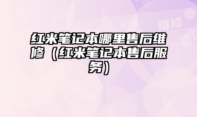紅米筆記本哪里售后維修（紅米筆記本售后服務）