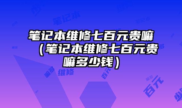 筆記本維修七百元貴嘛（筆記本維修七百元貴嘛多少錢）