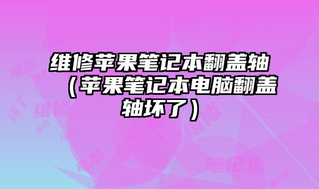 維修蘋果筆記本翻蓋軸（蘋果筆記本電腦翻蓋軸壞了）