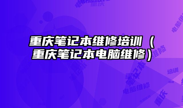 重慶筆記本維修培訓(xùn)（重慶筆記本電腦維修）