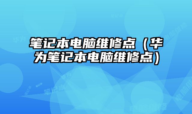 筆記本電腦維修點（華為筆記本電腦維修點）