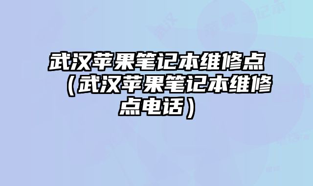 武漢蘋果筆記本維修點（武漢蘋果筆記本維修點電話）