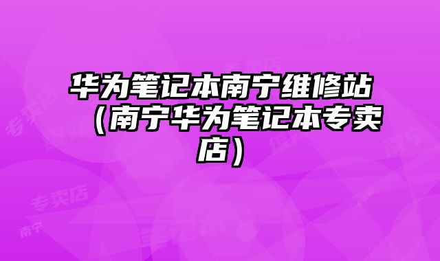 華為筆記本南寧維修站（南寧華為筆記本專賣店）