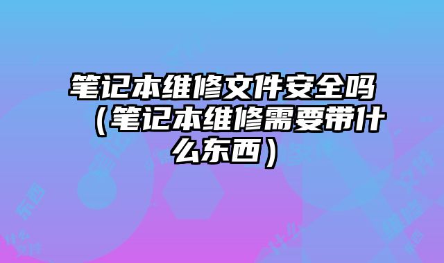 筆記本維修文件安全嗎（筆記本維修需要帶什么東西）