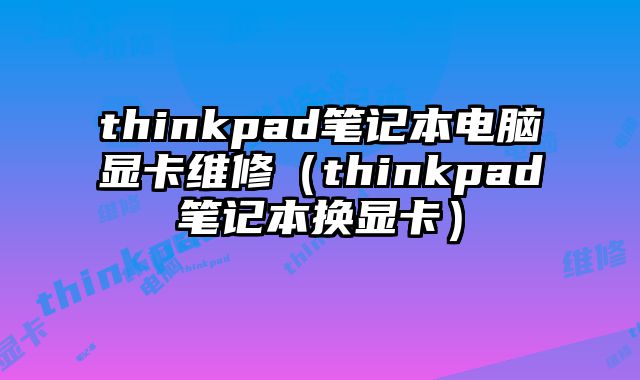 thinkpad筆記本電腦顯卡維修（thinkpad筆記本換顯卡）
