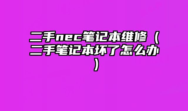 二手nec筆記本維修（二手筆記本壞了怎么辦）