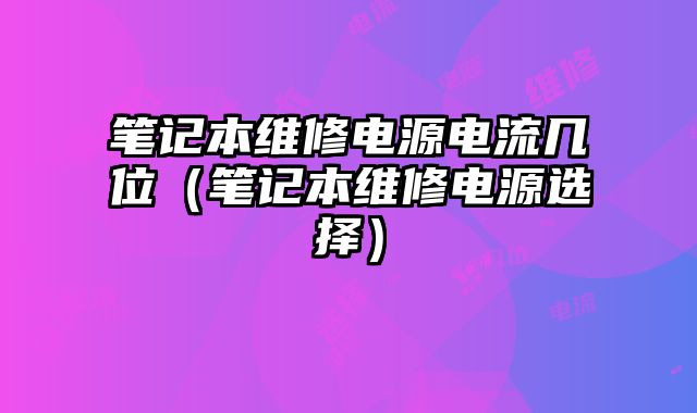 筆記本維修電源電流幾位（筆記本維修電源選擇）