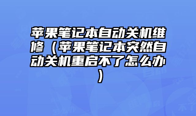 蘋果筆記本自動關機維修（蘋果筆記本突然自動關機重啟不了怎么辦）