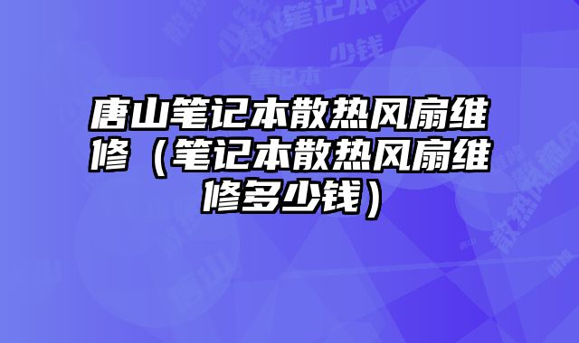 唐山筆記本散熱風扇維修（筆記本散熱風扇維修多少錢）