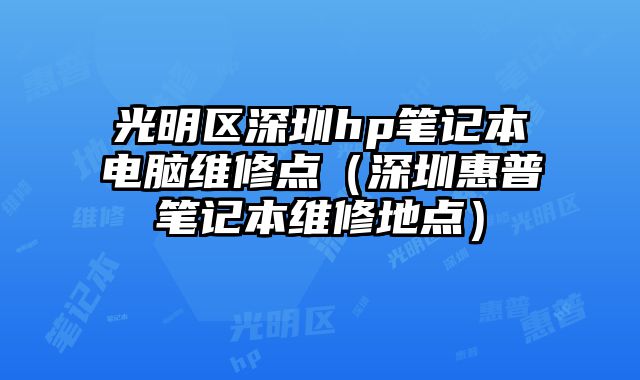 光明區(qū)深圳hp筆記本電腦維修點(diǎn)（深圳惠普筆記本維修地點(diǎn)）