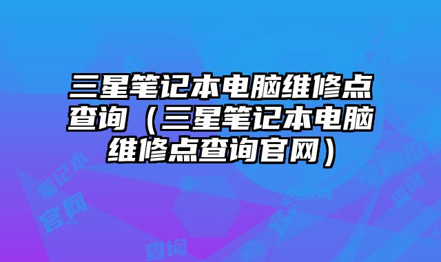 三星筆記本電腦維修點查詢（三星筆記本電腦維修點查詢官網(wǎng)）
