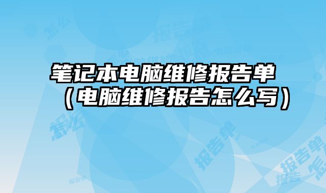 筆記本電腦維修報告單（電腦維修報告怎么寫）