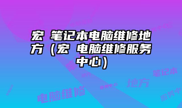 宏碁筆記本電腦維修地方（宏碁電腦維修服務(wù)中心）