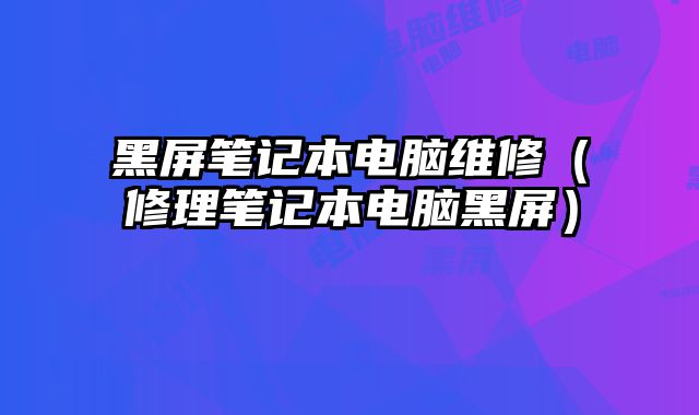 黑屏筆記本電腦維修（修理筆記本電腦黑屏）