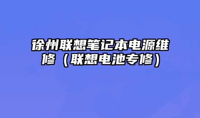 徐州聯(lián)想筆記本電源維修（聯(lián)想電池專修）