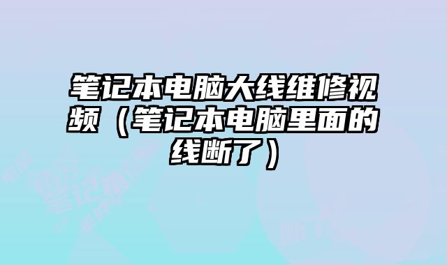 筆記本電腦大線維修視頻（筆記本電腦里面的線斷了）
