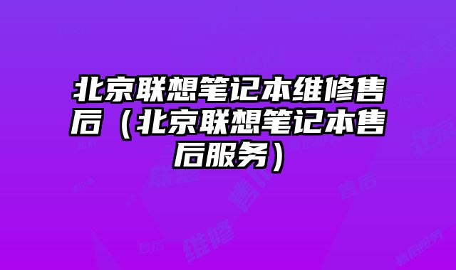 北京聯(lián)想筆記本維修售后（北京聯(lián)想筆記本售后服務(wù)）
