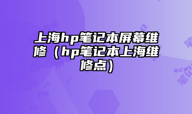 上海hp筆記本屏幕維修（hp筆記本上海維修點）