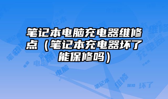 筆記本電腦充電器維修點（筆記本充電器壞了能保修嗎）