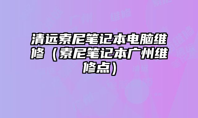 清遠索尼筆記本電腦維修（索尼筆記本廣州維修點）
