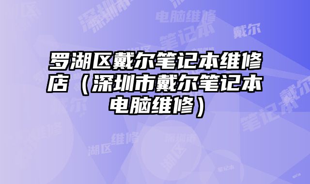 羅湖區(qū)戴爾筆記本維修店（深圳市戴爾筆記本電腦維修）
