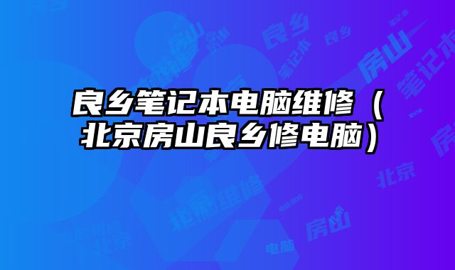 良鄉(xiāng)筆記本電腦維修（北京房山良鄉(xiāng)修電腦）