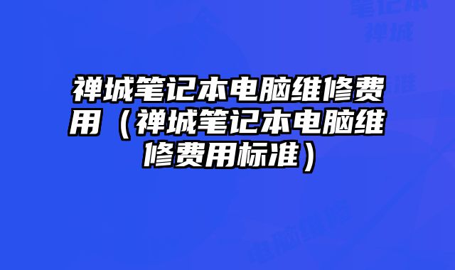 禪城筆記本電腦維修費用（禪城筆記本電腦維修費用標準）