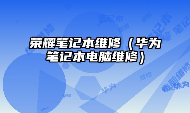 榮耀筆記本維修（華為筆記本電腦維修）