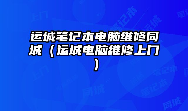 運(yùn)城筆記本電腦維修同城（運(yùn)城電腦維修上門(mén)）