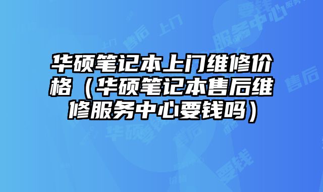 華碩筆記本上門維修價格（華碩筆記本售后維修服務中心要錢嗎）
