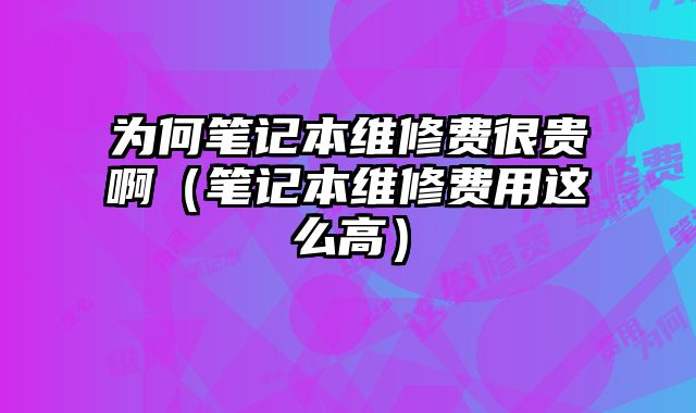為何筆記本維修費很貴啊（筆記本維修費用這么高）