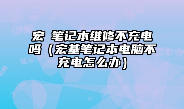 宏碁筆記本維修不充電嗎（宏基筆記本電腦不充電怎么辦）
