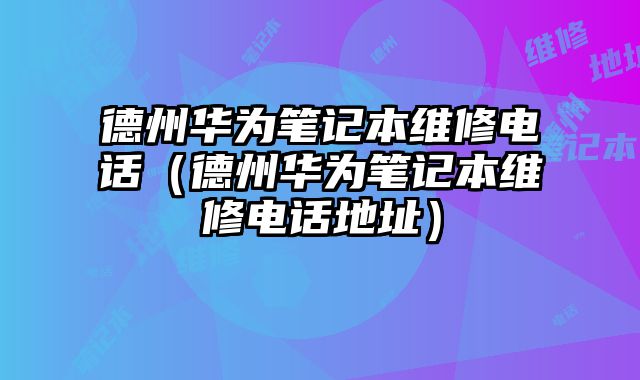 德州華為筆記本維修電話（德州華為筆記本維修電話地址）