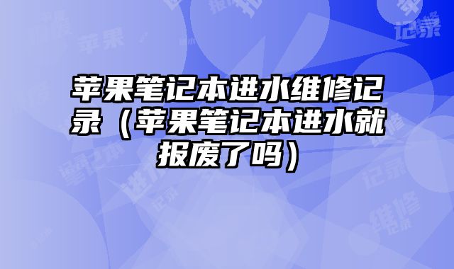 蘋果筆記本進水維修記錄（蘋果筆記本進水就報廢了嗎）