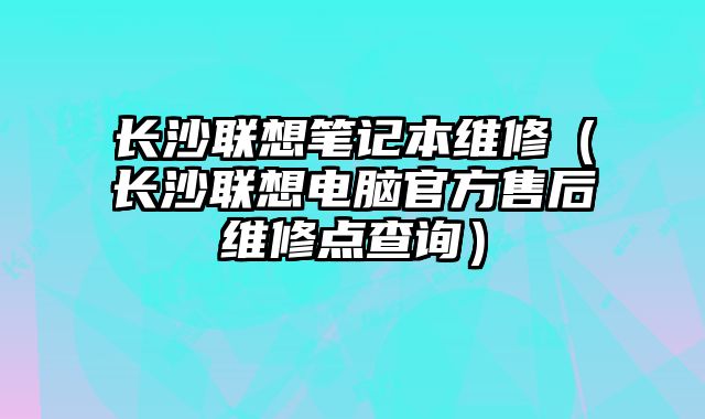 長沙聯想筆記本維修（長沙聯想電腦官方售后維修點查詢）