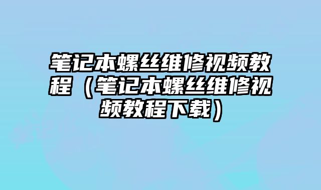 筆記本螺絲維修視頻教程（筆記本螺絲維修視頻教程下載）