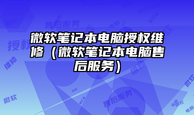 微軟筆記本電腦授權維修（微軟筆記本電腦售后服務）
