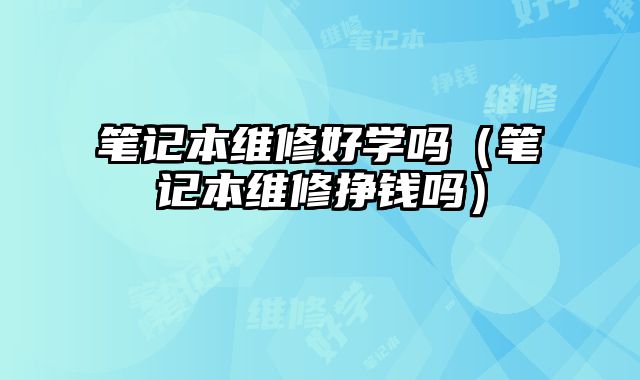 筆記本維修好學嗎（筆記本維修掙錢嗎）