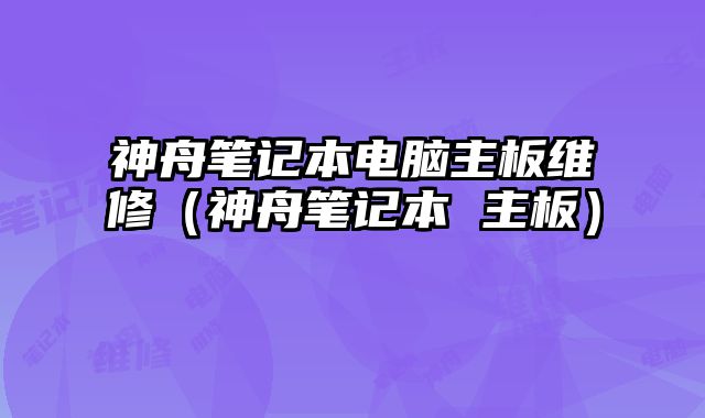 神舟筆記本電腦主板維修（神舟筆記本 主板）
