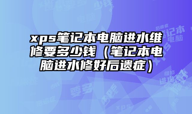 xps筆記本電腦進水維修要多少錢（筆記本電腦進水修好后遺癥）