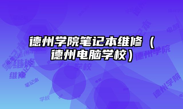 德州學(xué)院筆記本維修（德州電腦學(xué)校）