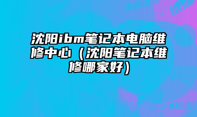 沈陽ibm筆記本電腦維修中心（沈陽筆記本維修哪家好）