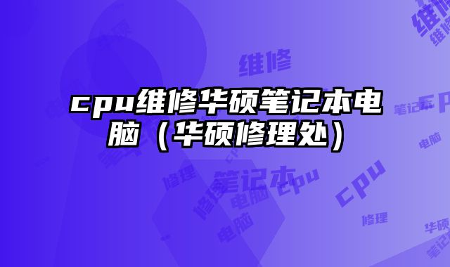 cpu維修華碩筆記本電腦（華碩修理處）
