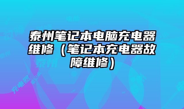 泰州筆記本電腦充電器維修（筆記本充電器故障維修）