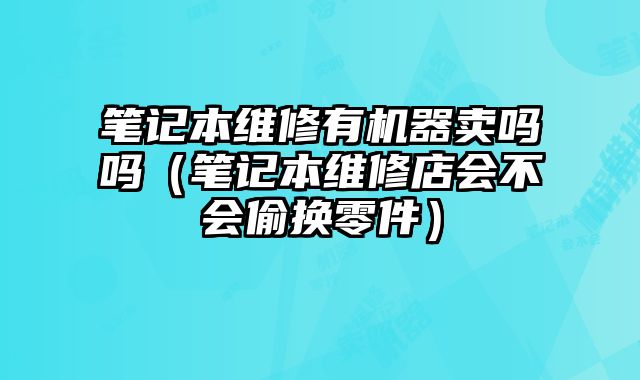 筆記本維修有機器賣嗎嗎（筆記本維修店會不會偷換零件）